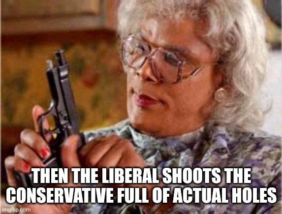 Madea | THEN THE LIBERAL SHOOTS THE CONSERVATIVE FULL OF ACTUAL HOLES | image tagged in madea | made w/ Imgflip meme maker