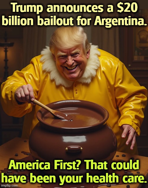 Say, what's he stirring, anyway? | Trump announces a $20 billion bailout for Argentina. America First? That could have been your health care. | image tagged in trump,argentina,bail out,america first | made w/ Imgflip meme maker