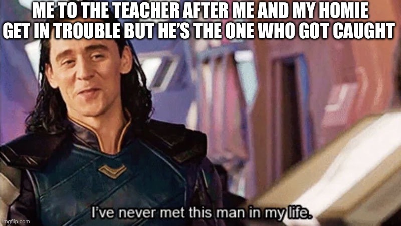 He’s gotta take one for the team | ME TO THE TEACHER AFTER ME AND MY HOMIE GET IN TROUBLE BUT HE’S THE ONE WHO GOT CAUGHT | image tagged in i have never met this man in my life | made w/ Imgflip meme maker