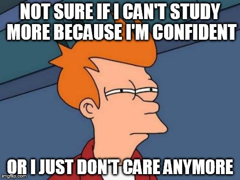 Futurama Fry Meme | NOT SURE IF I CAN'T STUDY MORE BECAUSE I'M CONFIDENT OR I JUST DON'T CARE ANYMORE | image tagged in memes,futurama fry | made w/ Imgflip meme maker