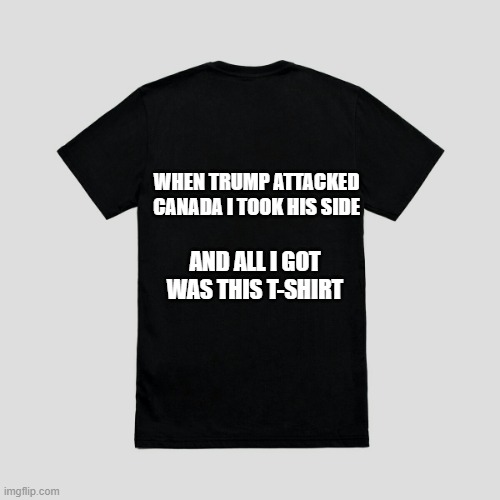 Blank t-shirt | WHEN TRUMP ATTACKED CANADA I TOOK HIS SIDE; AND ALL I GOT WAS THIS T-SHIRT | image tagged in blank t-shirt | made w/ Imgflip meme maker