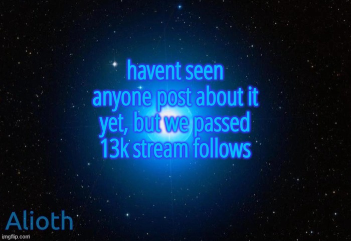 Alioth temp | havent seen anyone post about it yet, but we passed 13k stream follows | image tagged in alioth temp | made w/ Imgflip meme maker