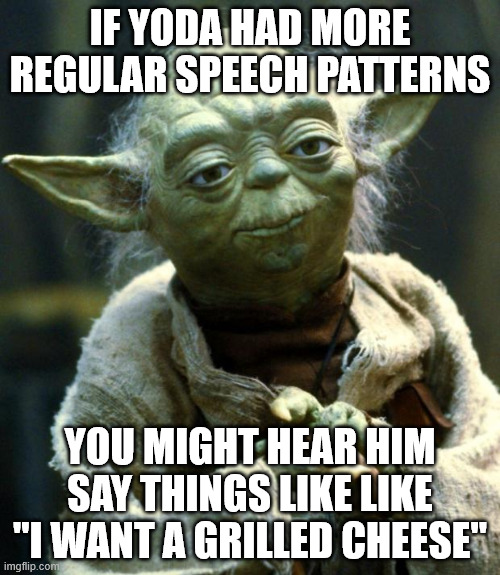 Star Wars Yoda | IF YODA HAD MORE REGULAR SPEECH PATTERNS; YOU MIGHT HEAR HIM SAY THINGS LIKE LIKE "I WANT A GRILLED CHEESE" | image tagged in memes,star wars yoda | made w/ Imgflip meme maker