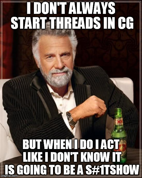 The Most Interesting Man In The World Meme | I DON'T ALWAYS START THREADS IN CG BUT WHEN I DO I ACT LIKE I DON'T KNOW IT IS GOING TO BE A S#1TSHOW | image tagged in memes,the most interesting man in the world | made w/ Imgflip meme maker