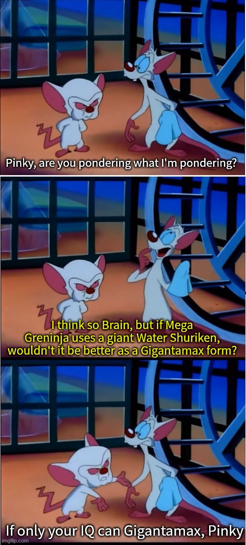 Mega Pokemon curiosity | Pinky, are you pondering what I'm pondering? I think so Brain, but if Mega Greninja uses a giant Water Shuriken, wouldn't it be better as a Gigantamax form? If only your IQ can Gigantamax, Pinky | image tagged in are you pondering what i'm pondering,memes,funny,pokemon,gaming | made w/ Imgflip meme maker