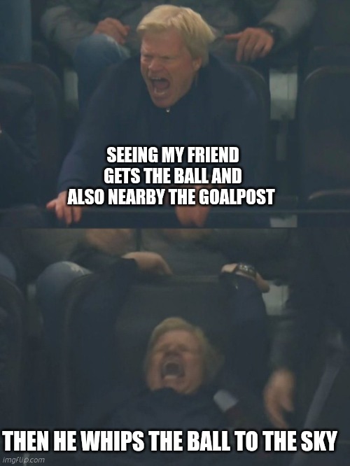 Oliver Kahn getting mad | SEEING MY FRIEND GETS THE BALL AND ALSO NEARBY THE GOALPOST; THEN HE WHIPS THE BALL TO THE SKY | image tagged in oliver kahn getting mad | made w/ Imgflip meme maker