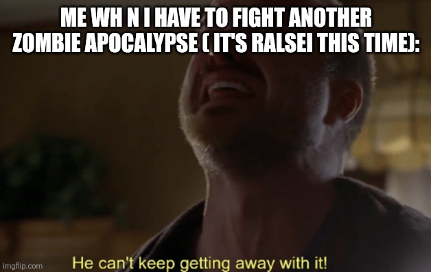 He can't keep getting away with it | ME WH N I HAVE TO FIGHT ANOTHER ZOMBIE APOCALYPSE ( IT'S RALSEI THIS TIME): | image tagged in he can't keep getting away with it | made w/ Imgflip meme maker