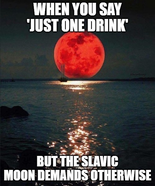 Slavic Red Moon | WHEN YOU SAY 'JUST ONE DRINK'; BUT THE SLAVIC MOON DEMANDS OTHERWISE | image tagged in slavic red moon,slavic moon | made w/ Imgflip meme maker