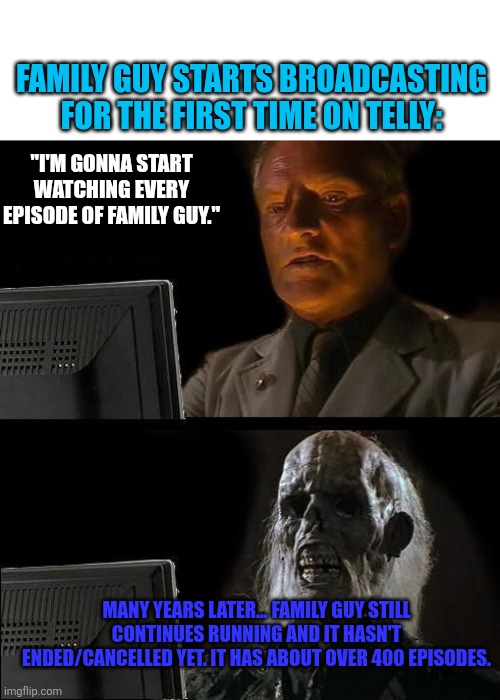 Family Guy in a nutshell | FAMILY GUY STARTS BROADCASTING FOR THE FIRST TIME ON TELLY:; "I'M GONNA START WATCHING EVERY EPISODE OF FAMILY GUY."; MANY YEARS LATER... FAMILY GUY STILL CONTINUES RUNNING AND IT HASN'T ENDED/CANCELLED YET. IT HAS ABOUT OVER 400 EPISODES. | image tagged in memes,i'll just wait here,family guy,running too long,too many episodes | made w/ Imgflip meme maker