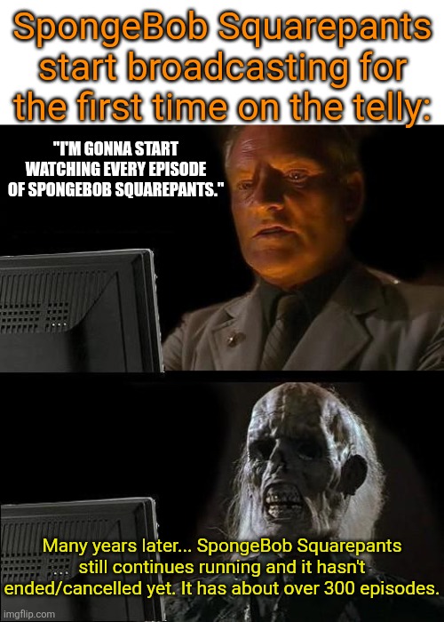Shouldn't SpongeBob Squarepants be ended after its 2004 film or it's creator's death? | SpongeBob Squarepants start broadcasting for the first time on the telly:; "I'M GONNA START WATCHING EVERY EPISODE OF SPONGEBOB SQUAREPANTS."; Many years later... SpongeBob Squarepants still continues running and it hasn't ended/cancelled yet. It has about over 300 episodes. | image tagged in memes,i'll just wait here,spongebob squarepants,running too long,too many episodes,nickelodeon | made w/ Imgflip meme maker