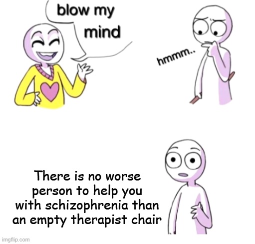 Blow my mind | There is no worse person to help you with schizophrenia than an empty therapist chair | image tagged in blow my mind | made w/ Imgflip meme maker