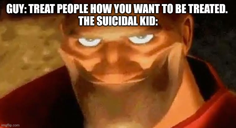 oh dear. | GUY: TREAT PEOPLE HOW YOU WANT TO BE TREATED. 
THE SUICIDAL KID: | image tagged in heavy smile,evil,dark humor | made w/ Imgflip meme maker