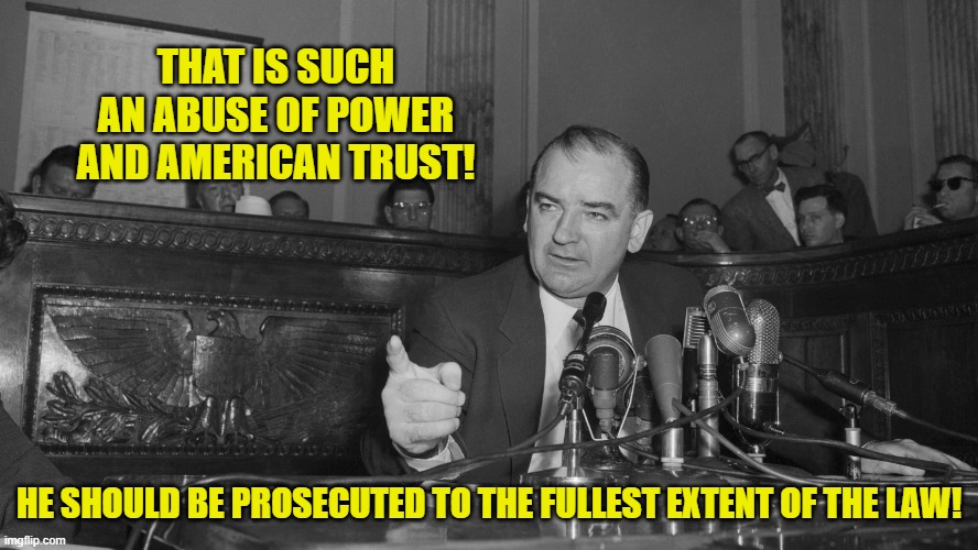 Joe McCarthy | THAT IS SUCH AN ABUSE OF POWER AND AMERICAN TRUST! HE SHOULD BE PROSECUTED TO THE FULLEST EXTENT OF THE LAW! | image tagged in joe mccarthy | made w/ Imgflip meme maker