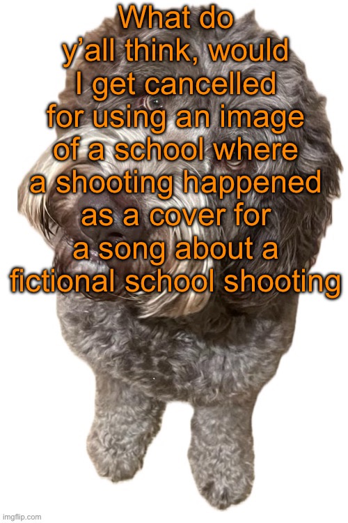 Norther's dog | What do y’all think, would I get cancelled for using an image of a school where a shooting happened as a cover for a song about a fictional school shooting | image tagged in norther's dog | made w/ Imgflip meme maker