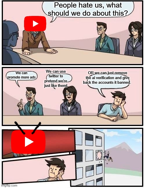 F*** YouTube and their ai policies! | People hate us, what should we do about this? OR we can just remove the ai verification and give back the accounts it banned. We can use twitter to pretend we're just like them! We can promote more ads | image tagged in memes,boardroom meeting suggestion,youtube,ai | made w/ Imgflip meme maker