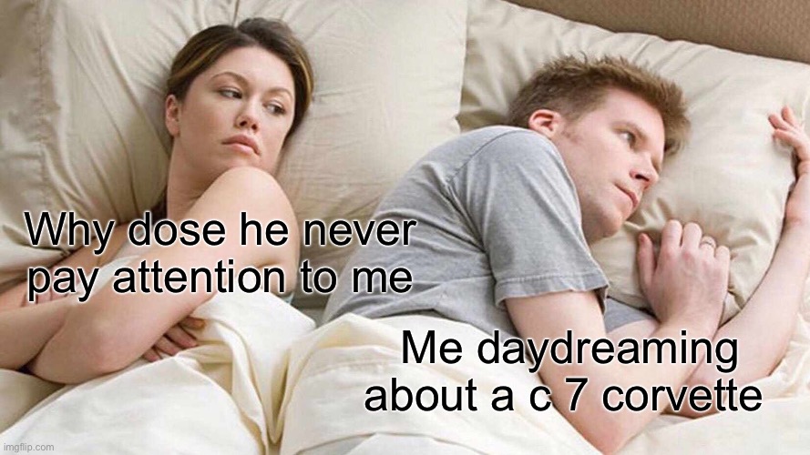 I Bet He's Thinking About Other Women Meme | Why dose he never pay attention to me; Me daydreaming about a c 7 corvette | image tagged in memes,i bet he's thinking about other women | made w/ Imgflip meme maker