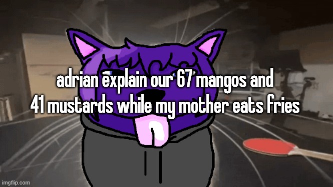 tge silly | adrian explain our 67 mangos and 41 mustards while my mother eats fries | image tagged in tge silly | made w/ Imgflip meme maker