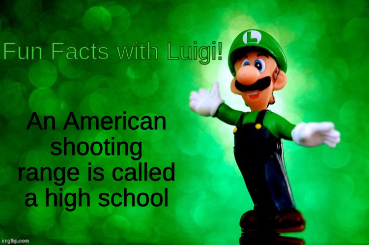 Fun Facts with Luigi | An American shooting range is called a high school | image tagged in fun facts with luigi | made w/ Imgflip meme maker