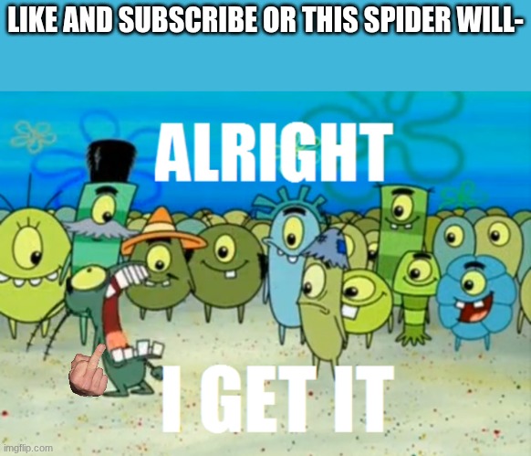 STOP IT | LIKE AND SUBSCRIBE OR THIS SPIDER WILL- | image tagged in alright i get it | made w/ Imgflip meme maker