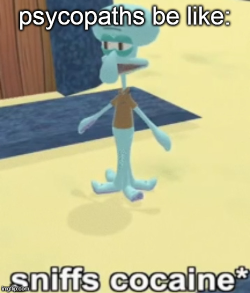 SNIFFS COCAINE | psycopaths be like: | image tagged in sniffs cocaine | made w/ Imgflip meme maker