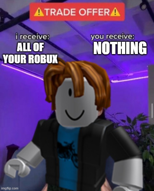 Roblox scams | NOTHING; ALL OF YOUR ROBUX | image tagged in i receive you receive | made w/ Imgflip meme maker