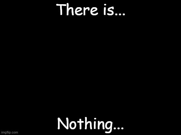 Nothing | There is... Nothing... | image tagged in funny,fun | made w/ Imgflip meme maker