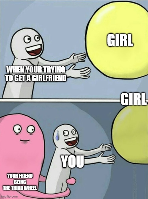 Running Away Balloon Meme | GIRL; WHEN YOUR TRYING TO GET A GIRLFRIEND; GIRL; YOU; YOUR FRIEND BEING THE THIRD WHEEL | image tagged in memes,running away balloon | made w/ Imgflip meme maker