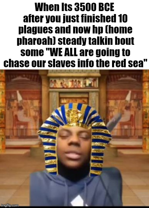 When Its 3500 BCE  after you just finished 10 plagues and now hp (home pharoah) steady talkin bout some "WE ALL are going to chase our slaves info the red sea" | made w/ Imgflip meme maker