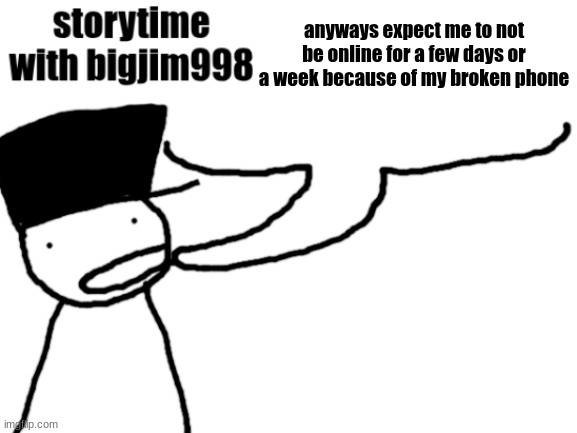 storytime with bigjim998 | anyways expect me to not be online for a few days or a week because of my broken phone | image tagged in storytime with bigjim998 | made w/ Imgflip meme maker