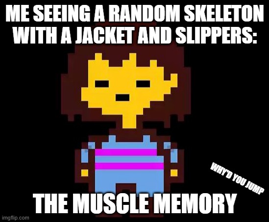 Undertale Frisk | ME SEEING A RANDOM SKELETON WITH A JACKET AND SLIPPERS:; THE MUSCLE MEMORY; WHY'D YOU JUMP | image tagged in undertale frisk | made w/ Imgflip meme maker