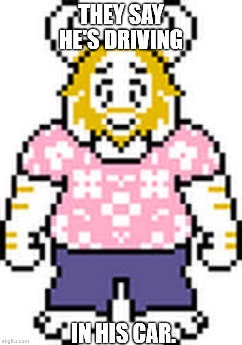 Asgore deltarune | THEY SAY HE'S DRIVING; IN HIS CAR. | image tagged in asgore deltarune | made w/ Imgflip meme maker