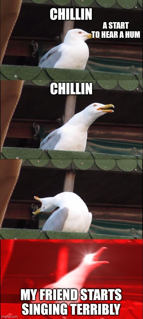 Inhaling Seagull | CHILLIN; A START TO HEAR A HUM; CHILLIN; MY FRIEND STARTS SINGING TERRIBLY | image tagged in memes,inhaling seagull | made w/ Imgflip meme maker