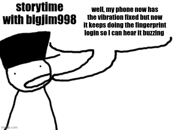 storytime with bigjim998 | well, my phone now has the vibration fixed but now it keeps doing the fingerprint login so I can hear it buzzing | image tagged in storytime with bigjim998 | made w/ Imgflip meme maker