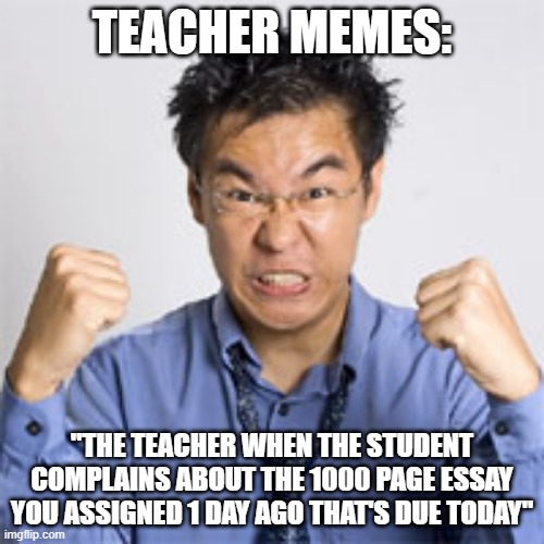A | TEACHER MEMES:; "THE TEACHER WHEN THE STUDENT COMPLAINS ABOUT THE 1000 PAGE ESSAY YOU ASSIGNED 1 DAY AGO THAT'S DUE TODAY" | image tagged in angry chinese man | made w/ Imgflip meme maker