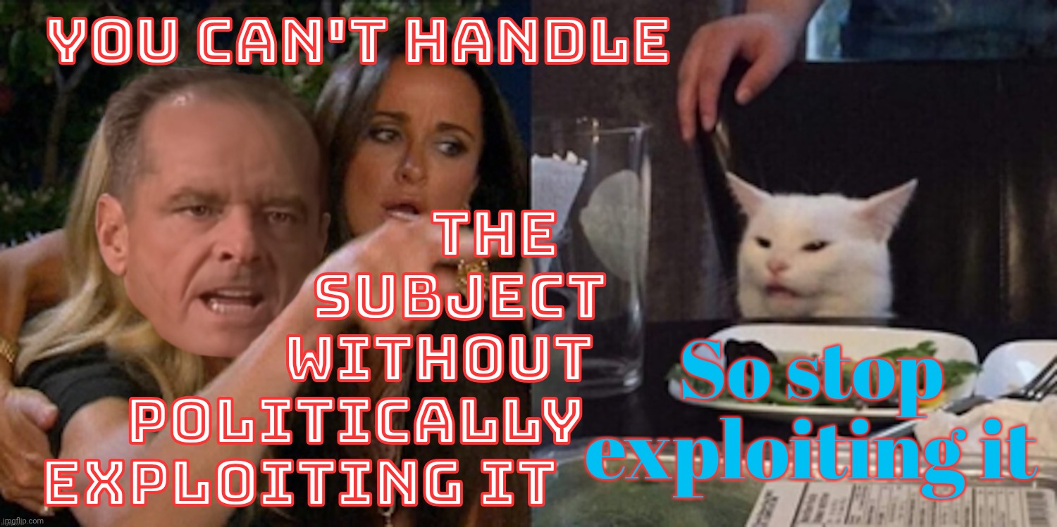 You can't handle the cat | YOU CAN'T HANDLE; THE
               SUBJECT
            WITHOUT
POLITICALLY
EXPLOITING IT; So stop
exploiting it | image tagged in you can't handle the cat | made w/ Imgflip meme maker
