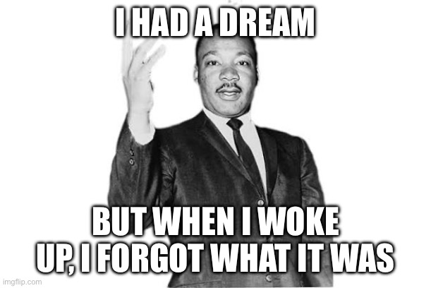 I FORGOT THE DREAM | I HAD A DREAM; BUT WHEN I WOKE UP, I FORGOT WHAT IT WAS | image tagged in funny memes | made w/ Imgflip meme maker