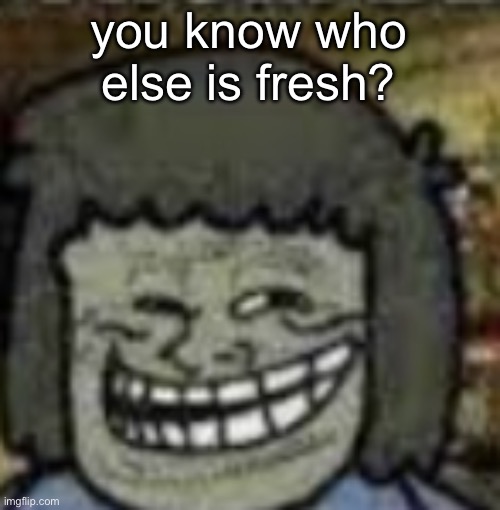you know who else? | you know who else is fresh? | image tagged in you know who else | made w/ Imgflip meme maker