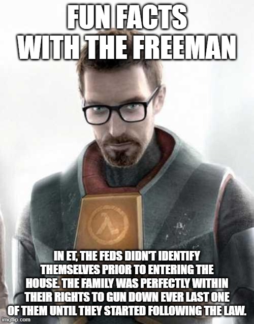 Watched the movie over the weekend then read up on the law lol | FUN FACTS WITH THE FREEMAN; IN ET, THE FEDS DIDN'T IDENTIFY THEMSELVES PRIOR TO ENTERING THE HOUSE. THE FAMILY WAS PERFECTLY WITHIN THEIR RIGHTS TO GUN DOWN EVER LAST ONE OF THEM UNTIL THEY STARTED FOLLOWING THE LAW. | image tagged in gordon freeman | made w/ Imgflip meme maker