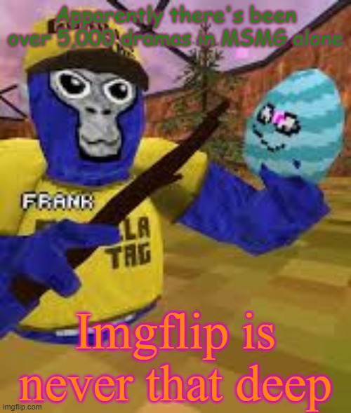Monke holding egg | Apparently there's been over 5,000 dramas in MSMG alone; Imgflip is never that deep | image tagged in monke holding egg | made w/ Imgflip meme maker