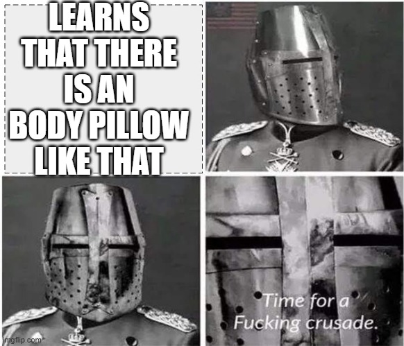 its time for a crusade v2 | LEARNS THAT THERE IS AN BODY PILLOW LIKE THAT | image tagged in its time for a crusade v2 | made w/ Imgflip meme maker