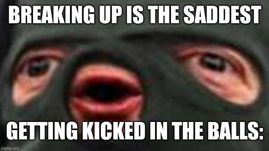 Ahhhhhhhhhhh | BREAKING UP IS THE SADDEST; GETTING KICKED IN THE BALLS: | image tagged in oof | made w/ Imgflip meme maker