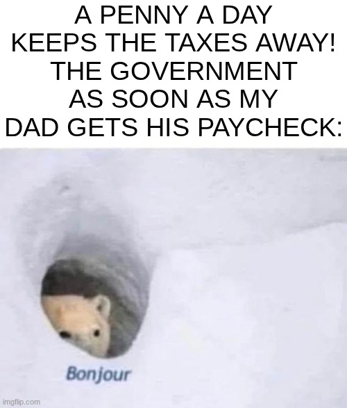 I clearly beg to differ this saying | A PENNY A DAY KEEPS THE TAXES AWAY!
THE GOVERNMENT AS SOON AS MY DAD GETS HIS PAYCHECK: | image tagged in bonjour,memes,taxes | made w/ Imgflip meme maker