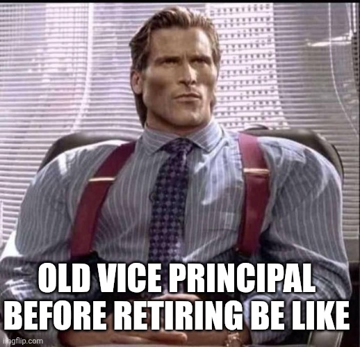 .,.,.,. | OLD VICE PRINCIPAL BEFORE RETIRING BE LIKE | image tagged in patrick bateman gigachad,principal | made w/ Imgflip meme maker