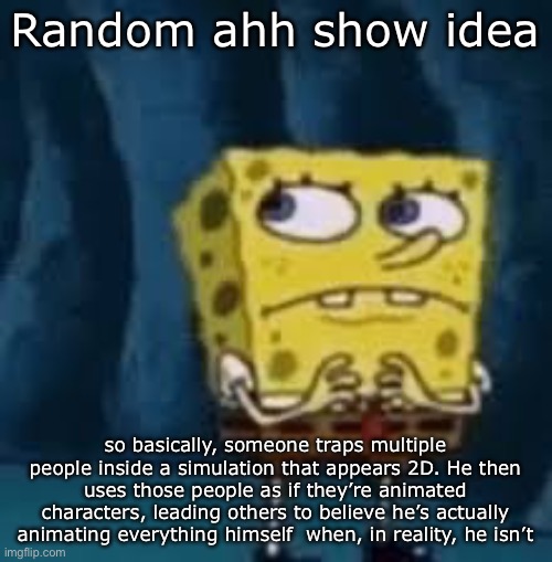 Nervous SpongeBob | Random ahh show idea; so basically, someone traps multiple people inside a simulation that appears 2D. He then uses those people as if they’re animated characters, leading others to believe he’s actually animating everything himself  when, in reality, he isn’t | image tagged in nervous spongebob | made w/ Imgflip meme maker