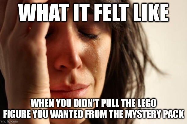 Remember the mystery packs? | WHAT IT FELT LIKE; WHEN YOU DIDN'T PULL THE LEGO FIGURE YOU WANTED FROM THE MYSTERY PACK | image tagged in memes,first world problems | made w/ Imgflip meme maker