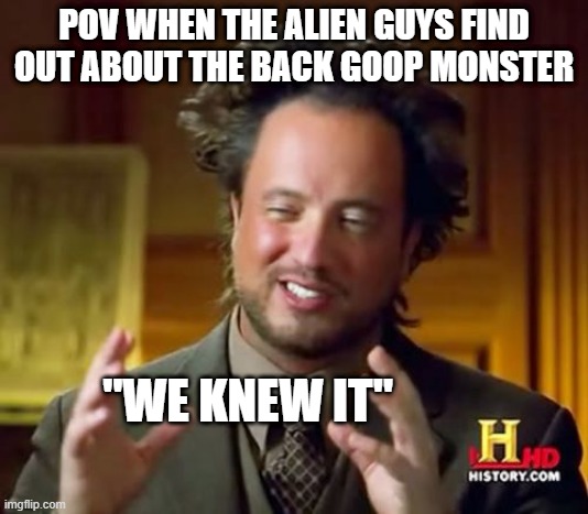 AHHHHHHHHH | POV WHEN THE ALIEN GUYS FIND OUT ABOUT THE BACK GOOP MONSTER; "WE KNEW IT" | image tagged in memes,ancient aliens | made w/ Imgflip meme maker