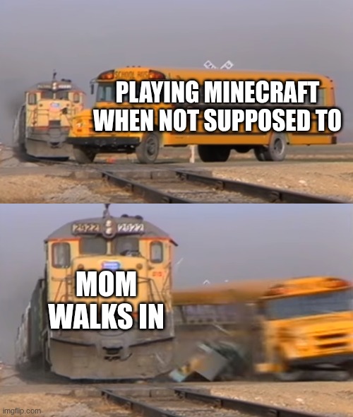 A train hitting a school bus | PLAYING MINECRAFT WHEN NOT SUPPOSED TO; MOM WALKS IN | image tagged in a train hitting a school bus | made w/ Imgflip meme maker