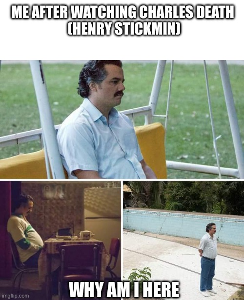 Sad Pablo Escobar | ME AFTER WATCHING CHARLES DEATH 

(HENRY STICKMIN); WHY AM I HERE | image tagged in memes,sad pablo escobar | made w/ Imgflip meme maker
