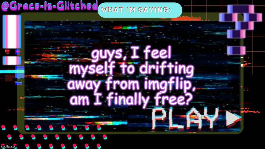 Grace-Is-Glitched Temp | guys, I feel myself to drifting away from imgflip, am I finally free? | image tagged in grace-is-glitched temp | made w/ Imgflip meme maker