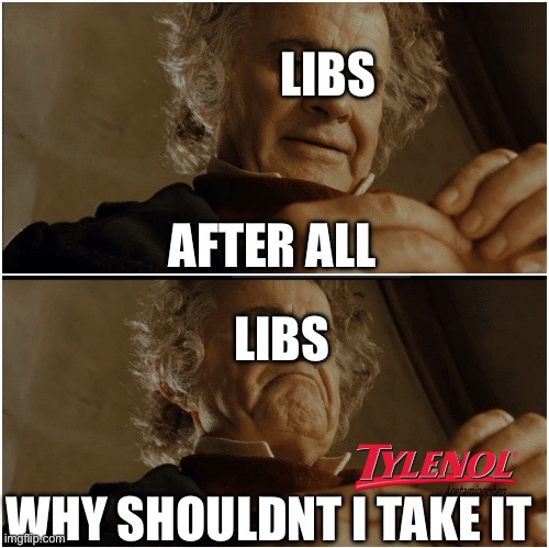 Libs taking Tylenol be like | LIBS; AFTER ALL; LIBS; WHY SHOULDNT I TAKE IT | image tagged in bilbo - why shouldn t i keep it | made w/ Imgflip meme maker
